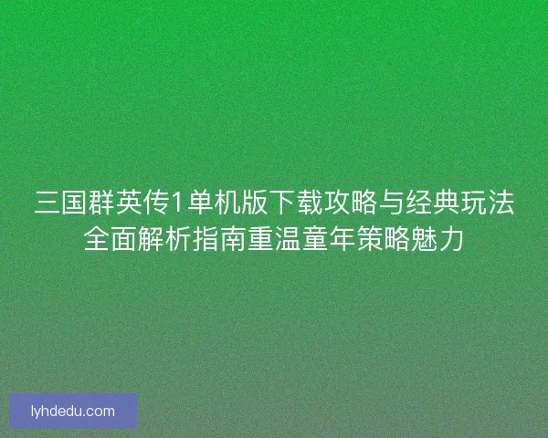 三国群英传1单机版下载攻略与经典玩法全面解析指南重温童年策略魅力