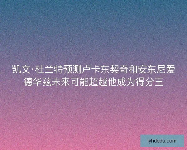 凯文·杜兰特预测卢卡东契奇和安东尼爱德华兹未来可能超越他成为得分王
