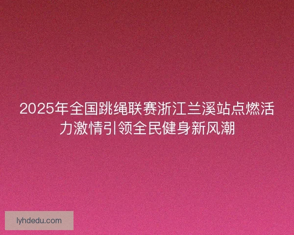 2025年全国跳绳联赛浙江兰溪站点燃活力激情引领全民健身新风潮