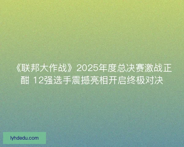《联邦大作战》2025年度总决赛激战正酣 12强选手震撼亮相开启终极对决