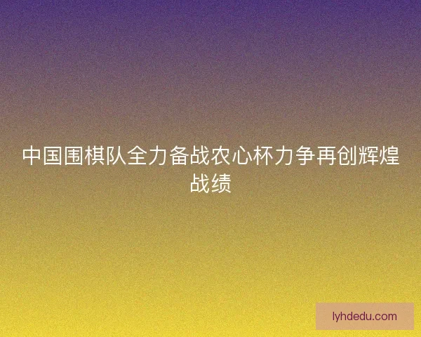 中国围棋队全力备战农心杯力争再创辉煌战绩