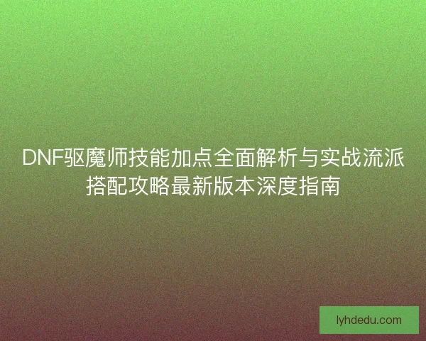 DNF驱魔师技能加点全面解析与实战流派搭配攻略最新版本深度指南