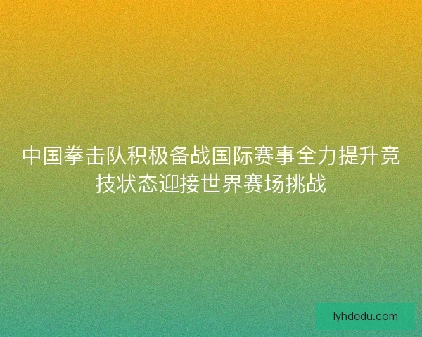 中国拳击队积极备战国际赛事全力提升竞技状态迎接世界赛场挑战